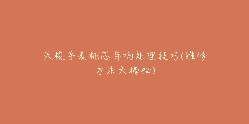天梭手表机芯异响处理技巧(维修方法大揭秘)-名表号 天梭手表机芯异响处理技巧(维修方法大揭秘)