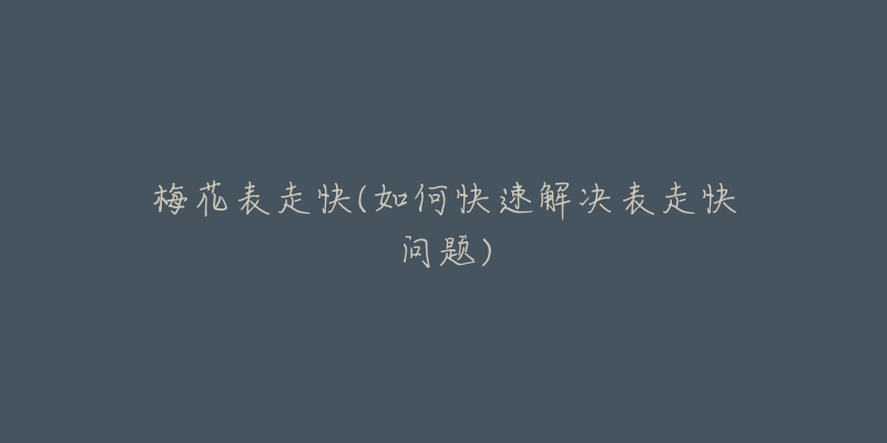 梅花表走快(如何快速解决表走快问题)