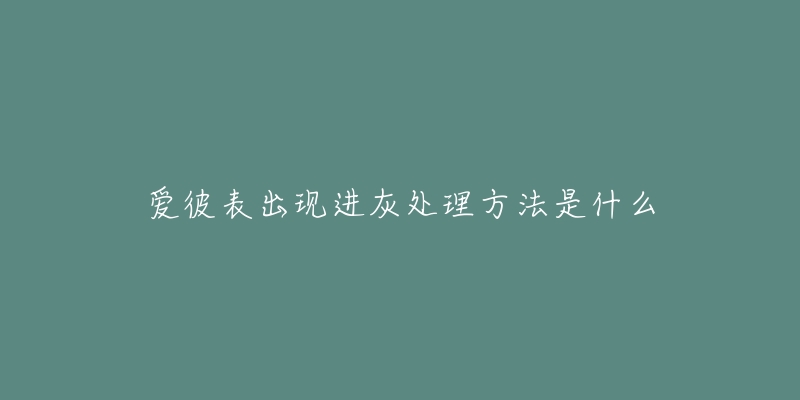 爱彼表出现进灰处理方法是什么-名表号 爱彼表出现进灰处理方法是什么