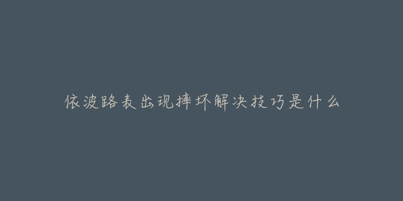依波路表出现摔坏解决技巧是什么-名表号 依波路表出现摔坏解决技巧是什么