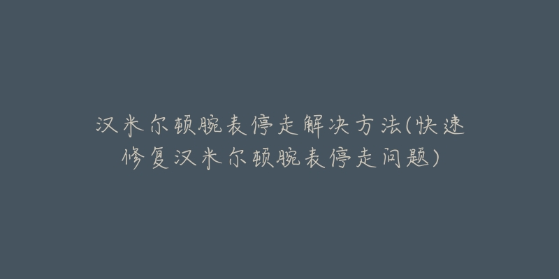 汉米尔顿腕表停走解决方法(快速修复汉米尔顿腕表停走问题)-名表号 汉米尔顿腕表停走解决方法(快速修复汉米尔顿腕表停走问题)