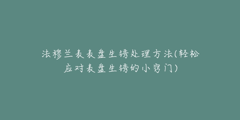 法穆兰表表盘生锈处理方法(轻松应对表盘生锈的小窍门)-名表号 法穆兰表表盘生锈处理方法(轻松应对表盘生锈的小窍门)