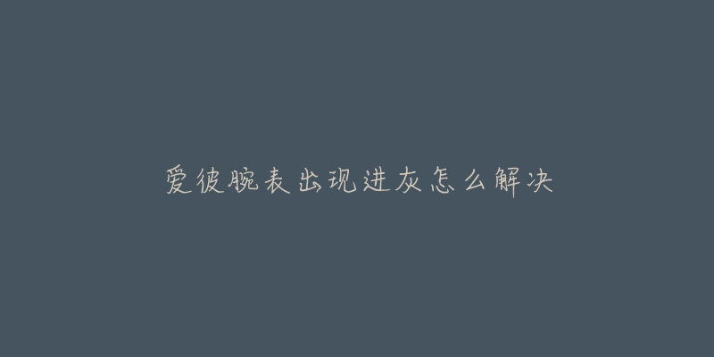 爱彼腕表出现进灰怎么解决-名表号 爱彼腕表出现进灰怎么解决