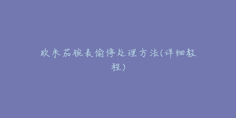 欧米茄腕表偷停处理方法(详细教程)-名表号 欧米茄腕表偷停处理方法(详细教程)