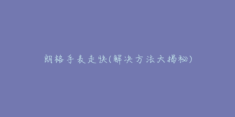 朗格手表走快(解决方法大揭秘)-名表号 朗格手表走快(解决方法大揭秘)