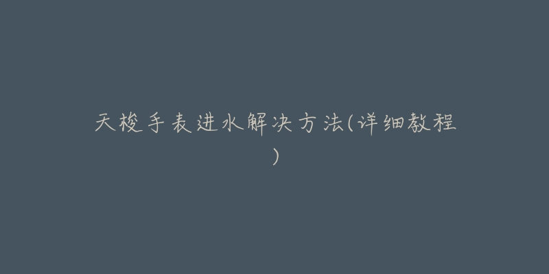 天梭手表进水解决方法(详细教程)-名表号 天梭手表进水解决方法(详细教程)