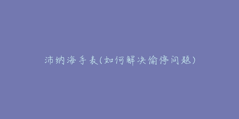 沛纳海手表(如何解决偷停问题)-名表号 沛纳海手表(如何解决偷停问题)
