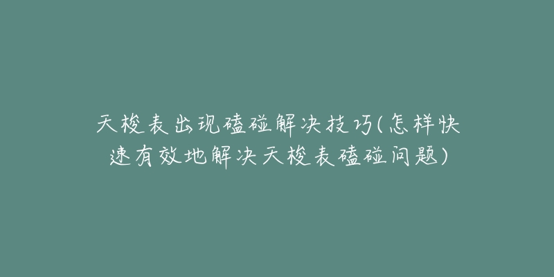 天梭表出现磕碰解决技巧(怎样快速有效地解决天梭表磕碰问题)-名表号 天梭表出现磕碰解决技巧(怎样快速有效地解决天梭表磕碰问题)