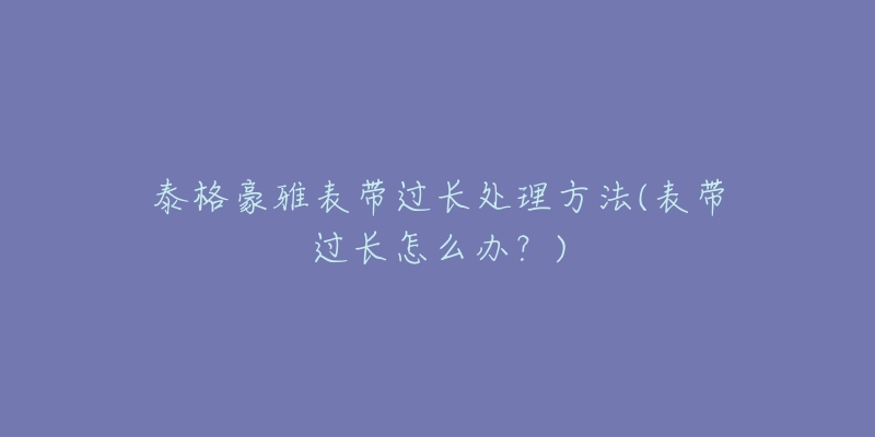 泰格豪雅表带过长处理方法(表带过长怎么办?)-名表号 泰格豪雅表带过长处理方法(表带过长怎么办?)