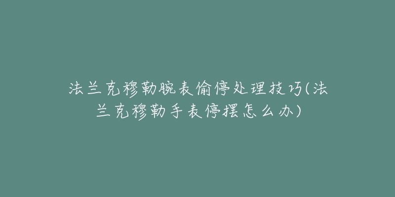 法兰克穆勒腕表偷停处理技巧(法兰克穆勒手表停摆怎么办)-名表号 法兰克穆勒腕表偷停处理技巧(法兰克穆勒手表停摆怎么办)