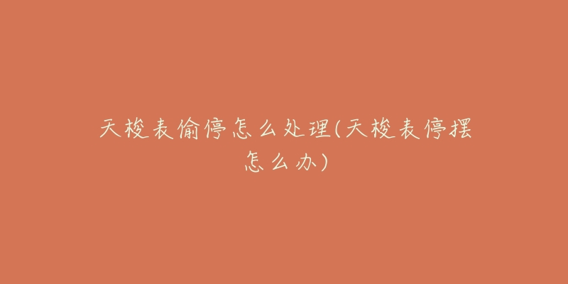 天梭表偷停怎么处理(天梭表停摆怎么办)-名表号 天梭表偷停怎么处理(天梭表停摆怎么办)