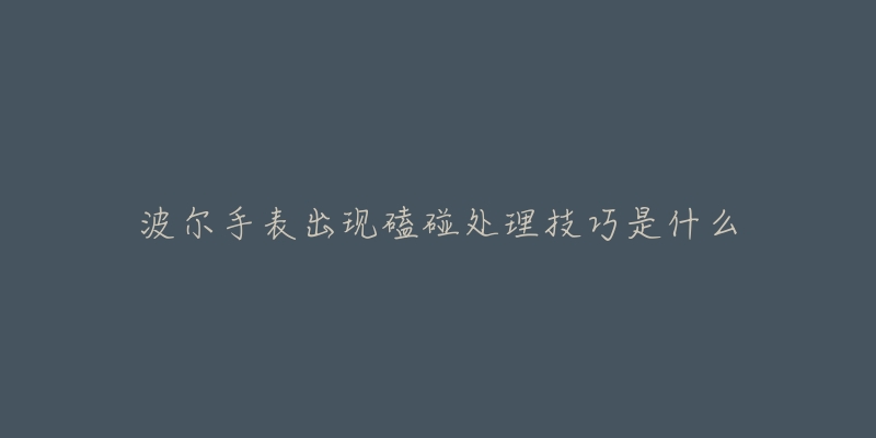 波尔手表出现磕碰处理技巧是什么