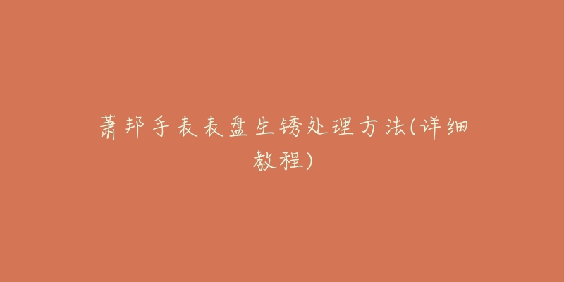 萧邦手表表盘生锈处理方法(详细教程)-名表号 萧邦手表表盘生锈处理方法(详细教程)