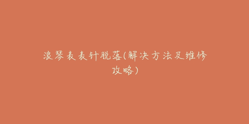 浪琴表表针脱落(解决方法及维修攻略)-名表号 浪琴表表针脱落(解决方法及维修攻略)