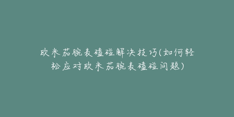 欧米茄腕表磕碰解决技巧(如何轻松应对欧米茄腕表磕碰问题)-名表号 欧米茄腕表磕碰解决技巧(如何轻松应对欧米茄腕表磕碰问题)