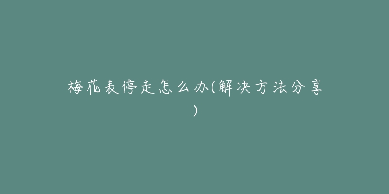 梅花表停走怎么办(解决方法分享)-名表号 梅花表停走怎么办(解决方法分享)