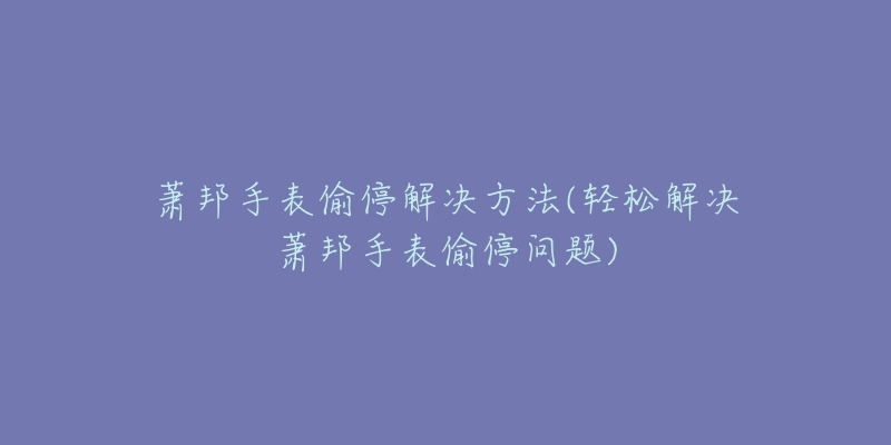 萧邦手表偷停解决方法(轻松解决萧邦手表偷停问题)-名表号 萧邦手表偷停解决方法(轻松解决萧邦手表偷停问题)