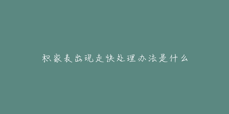积家表出现走快处理办法是什么-名表号 积家表出现走快处理办法是什么