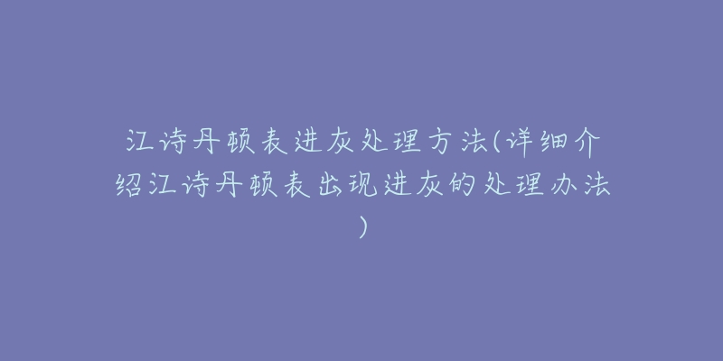 江诗丹顿表进灰处理方法(详细介绍江诗丹顿表出现进灰的处理办法)-名表号 江诗丹顿表进灰处理方法(详细介绍江诗丹顿表出现进灰的处理办法)
