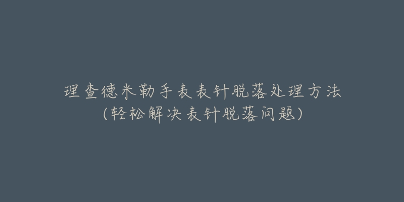 理查德米勒手表表针脱落处理方法(轻松解决表针脱落问题)-名表号 理查德米勒手表表针脱落处理方法(轻松解决表针脱落问题)
