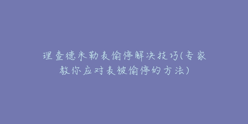 理查德米勒表偷停解决技巧(专家教你应对表被偷停的方法)-名表号 理查德米勒表偷停解决技巧(专家教你应对表被偷停的方法)