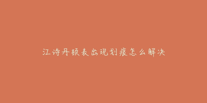 江诗丹顿表出现划痕怎么解决-名表号 江诗丹顿表出现划痕怎么解决