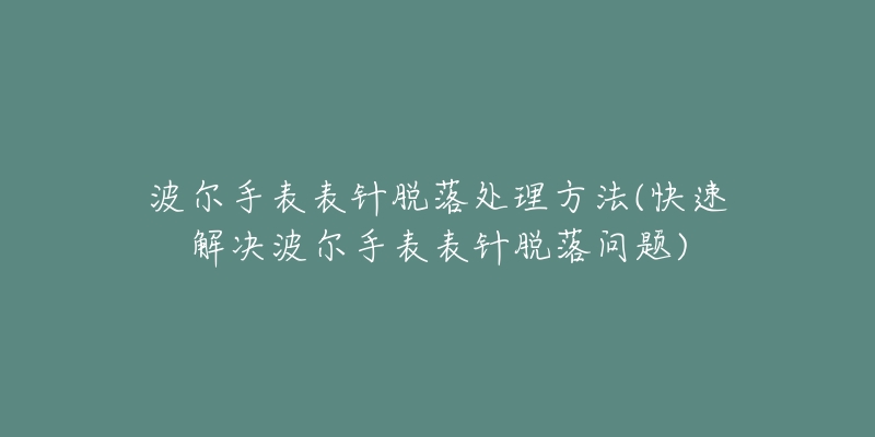 波尔手表表针脱落处理方法(快速解决波尔手表表针脱落问题)-名表号 波尔手表表针脱落处理方法(快速解决波尔手表表针脱落问题)