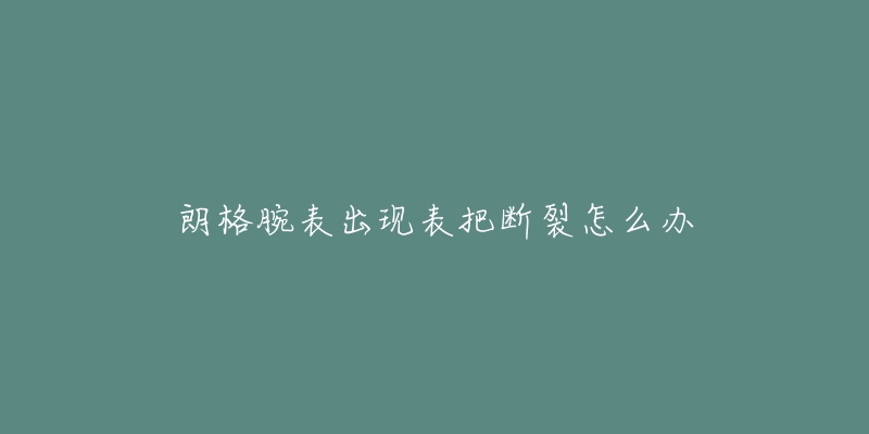 朗格腕表出现表把断裂怎么办-名表号 朗格腕表出现表把断裂怎么办