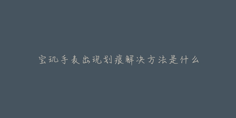宝玑手表出现划痕解决方法是什么-名表号 宝玑手表出现划痕解决方法是什么