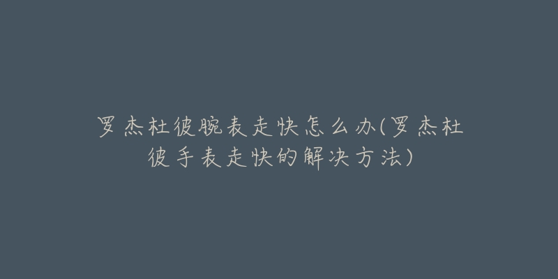 罗杰杜彼腕表走快怎么办(罗杰杜彼手表走快的解决方法)-名表号 罗杰杜彼腕表走快怎么办(罗杰杜彼手表走快的解决方法)
