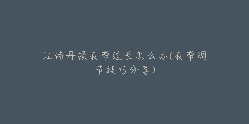 江诗丹顿表带过长怎么办(表带调节技巧分享)-名表号 江诗丹顿表带过长怎么办(表带调节技巧分享)