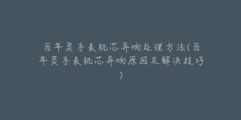 百年灵手表机芯异响处理方法(百年灵手表机芯异响原因及解决技巧)-名表号 百年灵手表机芯异响处理方法(百年灵手表机芯异响原因及解决技巧)