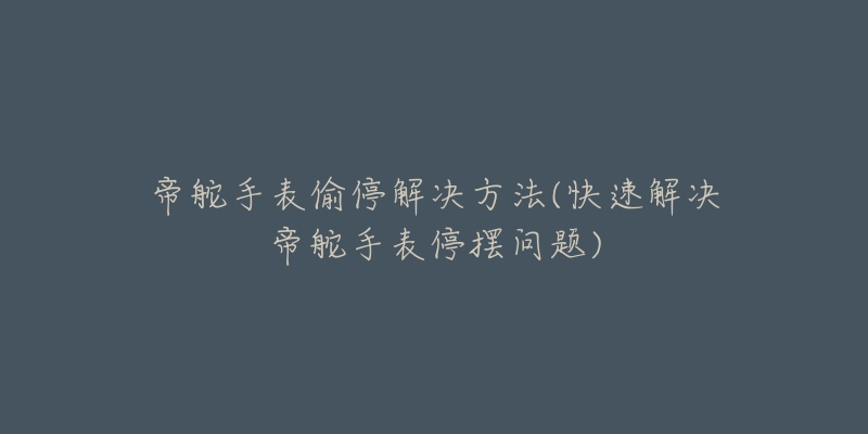 帝舵手表偷停解决方法(快速解决帝舵手表停摆问题)-名表号 帝舵手表偷停解决方法(快速解决帝舵手表停摆问题)