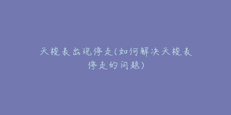 天梭表出现停走(如何解决天梭表停走的问题)-名表号 天梭表出现停走(如何解决天梭表停走的问题)