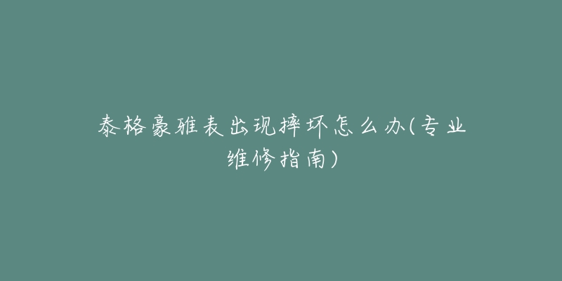 泰格豪雅表出现摔坏怎么办(专业维修指南)-名表号 泰格豪雅表出现摔坏怎么办(专业维修指南)