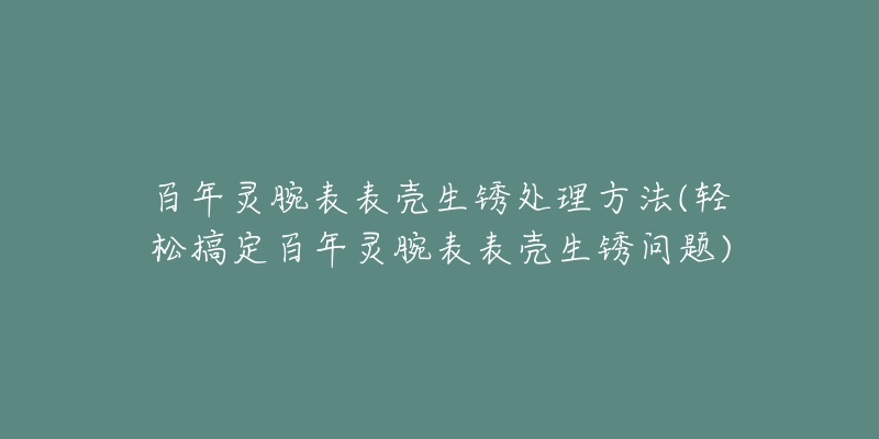 百年灵腕表表壳生锈处理方法(轻松搞定百年灵腕表表壳生锈问题)-名表号 百年灵腕表表壳生锈处理方法(轻松搞定百年灵腕表表壳生锈问题)