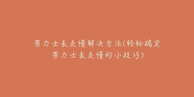 劳力士表走慢解决方法(轻松搞定劳力士表走慢的小技巧)-名表号 劳力士表走慢解决方法(轻松搞定劳力士表走慢的小技巧)