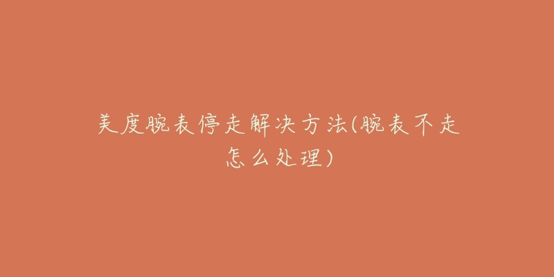 美度腕表停走解决方法(腕表不走怎么处理)-名表号 美度腕表停走解决方法(腕表不走怎么处理)