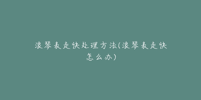 浪琴表走快处理方法(浪琴表走快怎么办)-名表号 浪琴表走快处理方法(浪琴表走快怎么办)