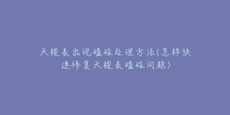 天梭表出现磕碰处理方法(怎样快速修复天梭表磕碰问题)-名表号 天梭表出现磕碰处理方法(怎样快速修复天梭表磕碰问题)