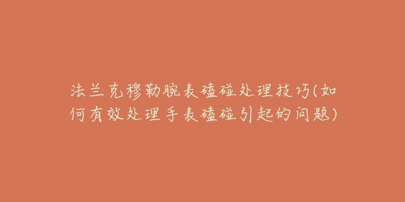 法兰克穆勒腕表磕碰处理技巧(如何有效处理手表磕碰引起的问题)-名表号 法兰克穆勒腕表磕碰处理技巧(如何有效处理手表磕碰引起的问题)