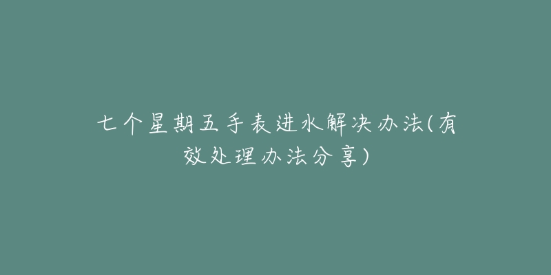 七个星期五手表进水解决办法(有效处理办法分享)-名表号 七个星期五手表进水解决办法(有效处理办法分享)
