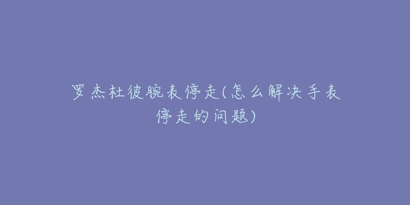 罗杰杜彼腕表停走(怎么解决手表停走的问题)-名表号 罗杰杜彼腕表停走(怎么解决手表停走的问题)
