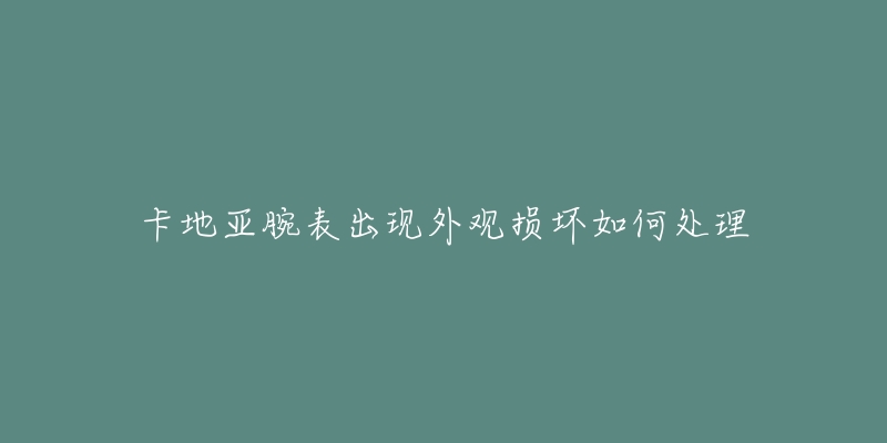 卡地亚腕表出现外观损坏如何处理-名表号 卡地亚腕表出现外观损坏如何处理