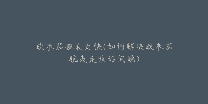 欧米茄腕表走快(如何解决欧米茄腕表走快的问题)-名表号 欧米茄腕表走快(如何解决欧米茄腕表走快的问题)