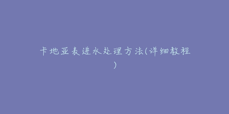卡地亚表进水处理方法(详细教程)-名表号 卡地亚表进水处理方法(详细教程)