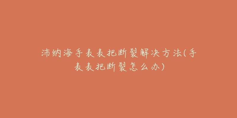 沛纳海手表表把断裂解决方法(手表表把断裂怎么办)-名表号 沛纳海手表表把断裂解决方法(手表表把断裂怎么办)