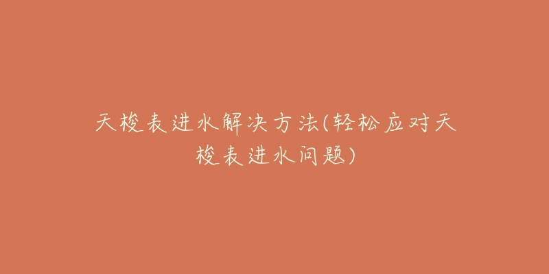 天梭表进水解决方法(轻松应对天梭表进水问题)-名表号 天梭表进水解决方法(轻松应对天梭表进水问题)