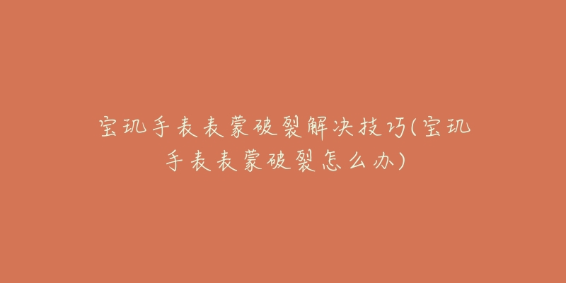 宝玑手表表蒙破裂解决技巧(宝玑手表表蒙破裂怎么办)-名表号 宝玑手表表蒙破裂解决技巧(宝玑手表表蒙破裂怎么办)