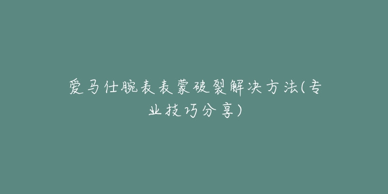 爱马仕腕表表蒙破裂解决方法(专业技巧分享)-名表号 爱马仕腕表表蒙破裂解决方法(专业技巧分享)